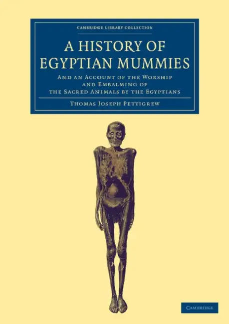 A History of Egyptian Mummies: And an Account of the Worship and Embalming of the Sacred Animals by the Egyptians by Thomas Joseph Pettigrew