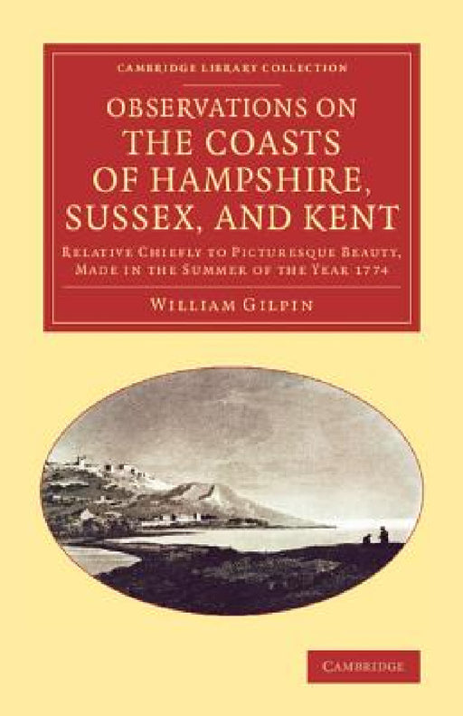 Observations on the Coasts of Hampshire, Sussex, and Kent: Relative Chiefly to Picturesque Beauty, Made in the Summer of the Year 1774 by William Gilpin
