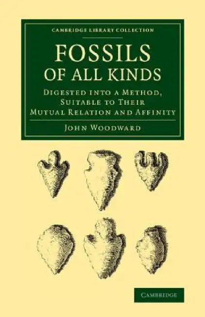 Fossils of All Kinds: Digested Into a Method, Suitable to Their Mutual Relation and Affinity by John Woodward