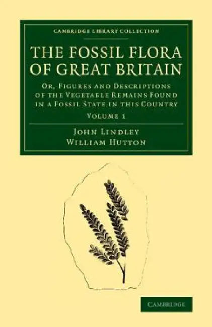 The Fossil Flora of Great Britain: Or, Figures and Descriptions of the Vegetable Remains Found in a Fossil State in This Country by John Lindley, William Hutton