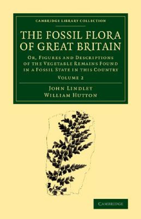 The Fossil Flora of Great Britain: Or, Figures and Descriptions of the Vegetable Remains Found in a Fossil State in This Country by John Lindley, William Hutton
