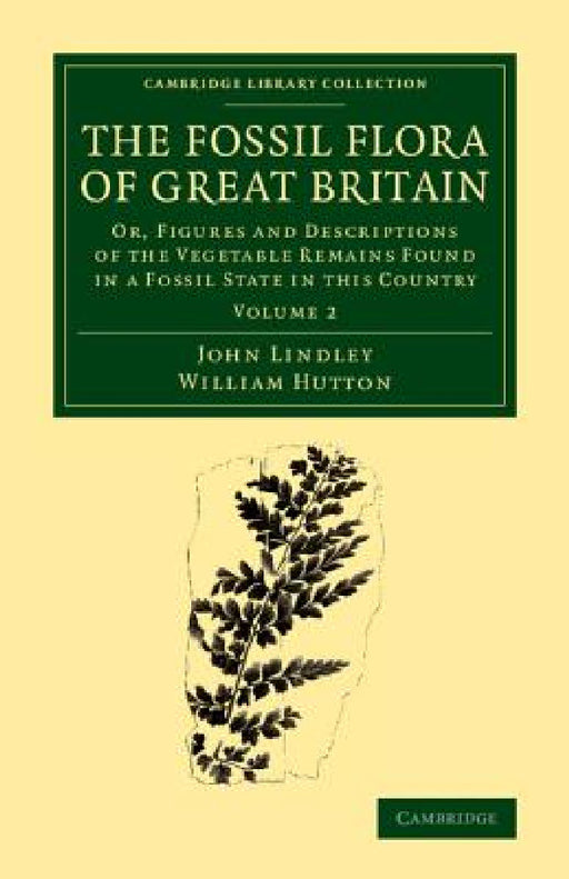 The Fossil Flora of Great Britain: Or, Figures and Descriptions of the Vegetable Remains Found in a Fossil State in This Country by John Lindley, William Hutton
