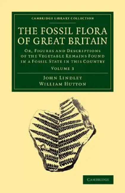 The Fossil Flora of Great Britain: Or, Figures and Descriptions of the Vegetable Remains Found in a Fossil State in This Country by John Lindley, William Hutton