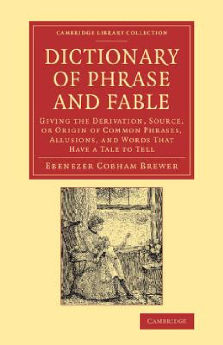 Dictionary of Phrase and Fable: Giving the Derivation, Source, or Origin of Common Phrases, Allusions, and Words That Have a Tale to Tell by Ebenezer Cobham Brewer
