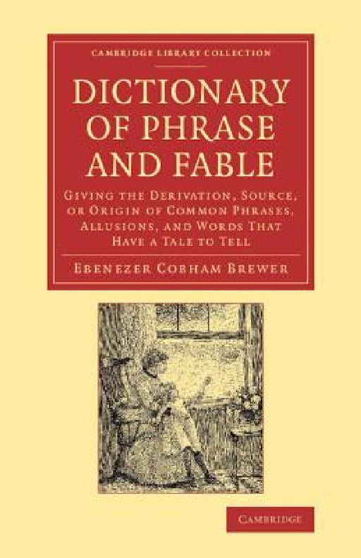 Dictionary of Phrase and Fable: Giving the Derivation, Source, or Origin of Common Phrases, Allusions, and Words That Have a Tale to Tell by Ebenezer Cobham Brewer
