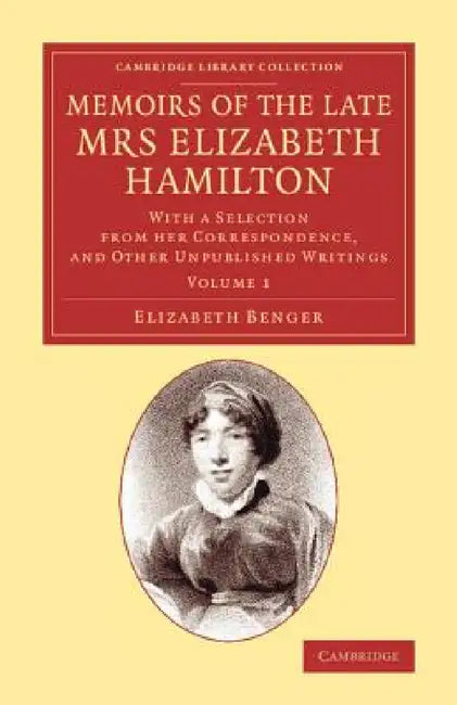Memoirs of the Late Mrs Elizabeth Hamilton: Volume 1: With a Selection from Her Correspondence, and Other Unpublished Writings by Elizabeth Benger