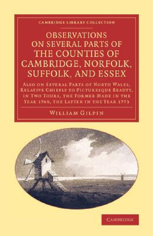 Observations on Several Parts of the Counties of Cambridge, Norfolk, Suffolk, and Essex: Also on Several Parts of North Wales, Relative Chiefly to Pic by William Gilpin