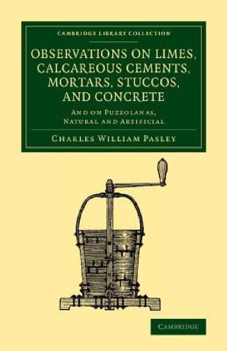 Observations on Limes, Calcareous Cements, Mortars, Stuccos, and Concrete: And on Puzzolanas, Natural and Artificial by Charles William Pasley