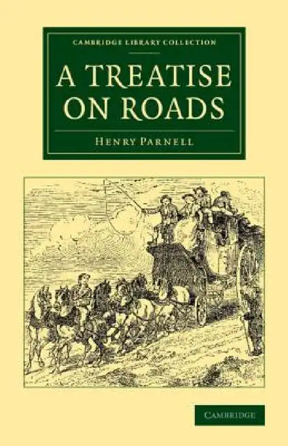 A Treatise on Roads: Wherein the Principles on Which Roads Should Be Made Are Explained and Illustrated, by the Plans, Specifications, and by Henry Parnell