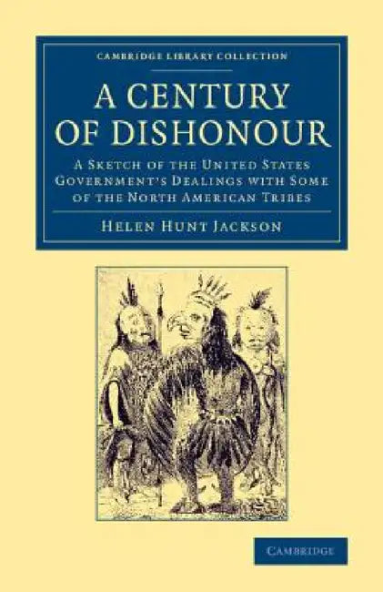 A Century of Dishonour: A Sketch of the United States Government's Dealings with Some of the North American Tribes by Helen Hunt Jackson