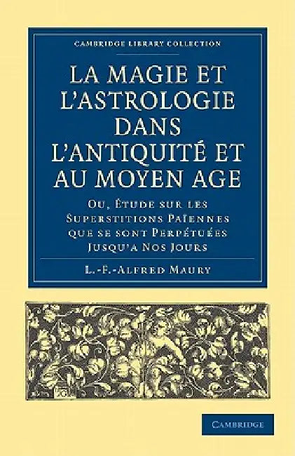 La Magie Et l'Astrologie Dans l'Antiquité Et Au Moyen Âge: Ou, Étude Sur Les Superstitions Païennes Que Se Sont Perpétuées Jusqu'a Nos Jours by L. -F -Alfred Maury