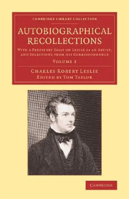 Autobiographical Recollections: With a Prefatory Essay on Leslie as an Artist, and Selections from His Correspondence by Charles Robert Leslie, Tom Taylor