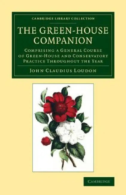 The Green-House Companion: Comprising a General Course of Green-House and Conservatory Practice Throughout the Year by John Claudius Loudon