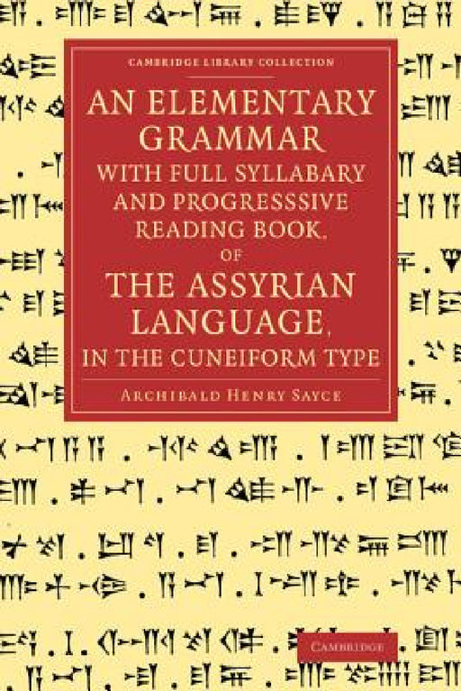 An Elementary Grammar with Full Syllabary and Progresssive Reading Book, of the Assyrian Language, in the Cuneiform Type by Archibald Henry Sayce