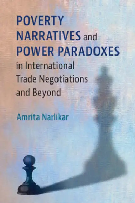 Poverty Narratives and Power Paradoxes in International Trade Negotiations and Beyond by Amrita Narlikar