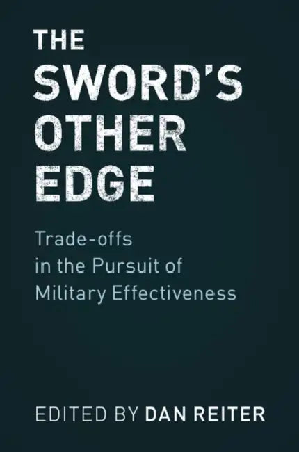 The Sword's Other Edge: Trade-Offs in the Pursuit of Military Effectiveness by Dan Reiter