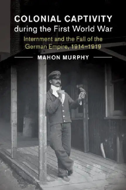 Colonial Captivity during the First World War by Mahon Murphy