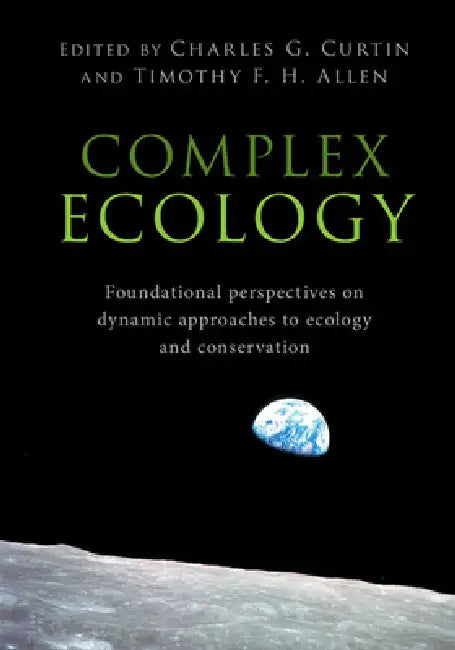 Complex Ecology: Foundational Perspectives on Dynamic Approaches to Ecology and Conservation by Charles G. Curtin, Timothy F. H. Allen
