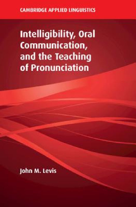 Intelligibility, Oral Communication, and the Teaching of Pronunciation by John M. Levis