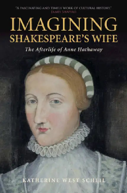 Imagining Shakespeare's Wife: The Afterlife of Anne Hathaway by Katherine West Scheil