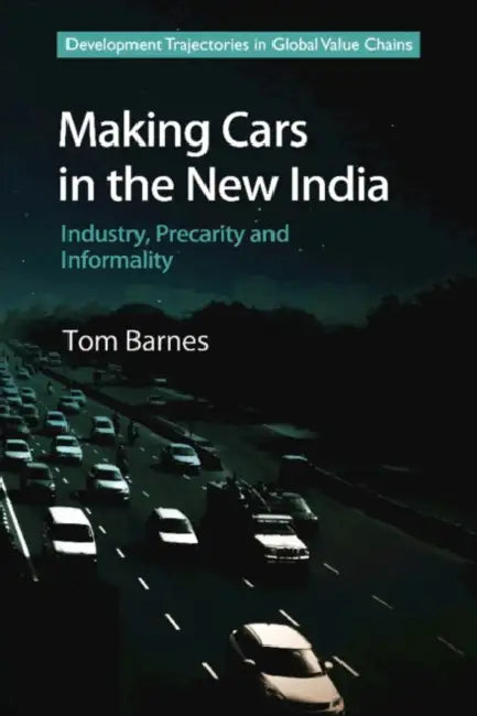 Making Cars in the New India: Industry, Precarity and Informality by Tom Barnes