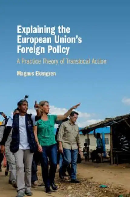 Explaining the European Union's Foreign Policy: A Practice Theory of Translocal Action by Magnus Ekengren