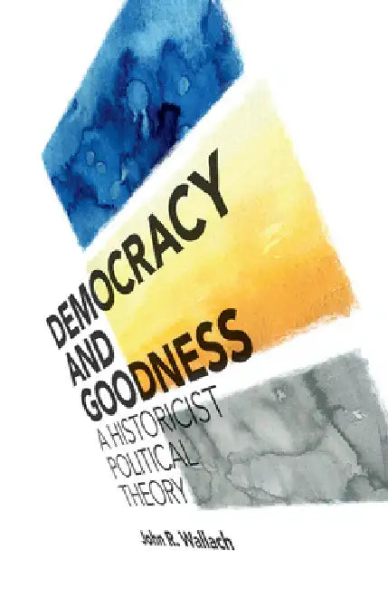 Democracy and Goodness: A Historicist Political Theory by John R. Wallach