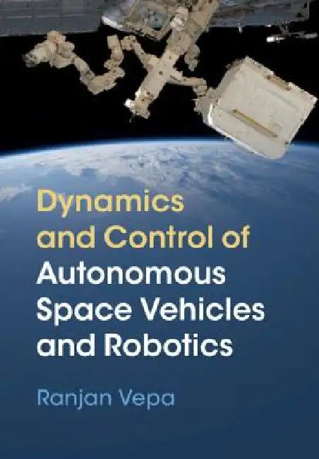 Dynamics and Control of Autonomous Space Vehicles and Robotics by Ranjan Vepa