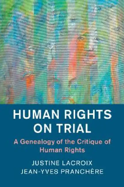 Human Rights on Trial: A Genealogy of the Critique of Human Rights by Justine LaCroix, Jean-Yves Pranchère
