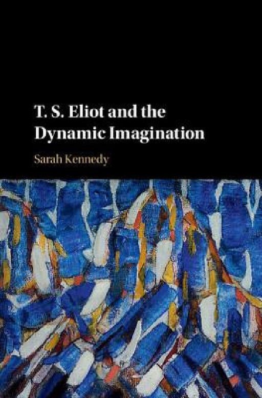 T. S. Eliot and the Dynamic Imagination by Sarah Kennedy