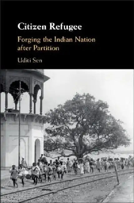 Citizen Refugee: Forging the Indian Nation After Partition by Uditi Sen