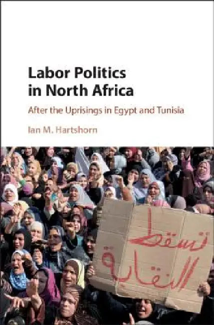 Labor Politics in North Africa: After the Uprisings in Egypt and Tunisia by Ian M. Hartshorn