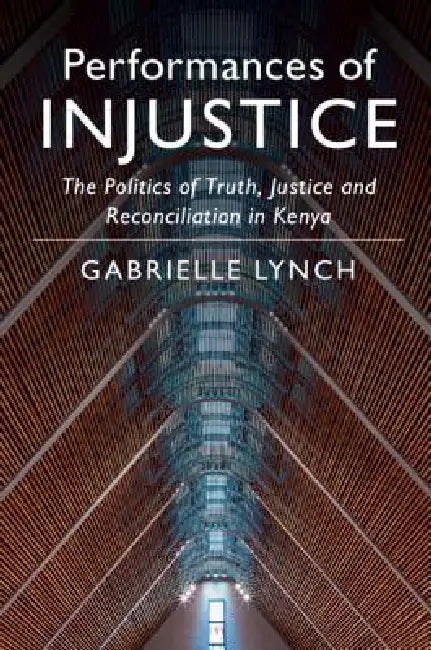 Performances of Injustice: The Politics of Truth, Justice and Reconciliation in Kenya by Gabrielle Lynch