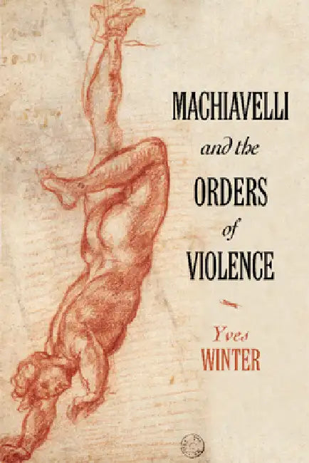 Machiavelli and the Orders of Violence by Yves Winter