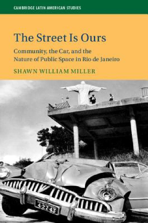 The Street Is Ours: Community, the Car, and the Nature of Public Space in Rio de Janeiro by Shawn William Miller