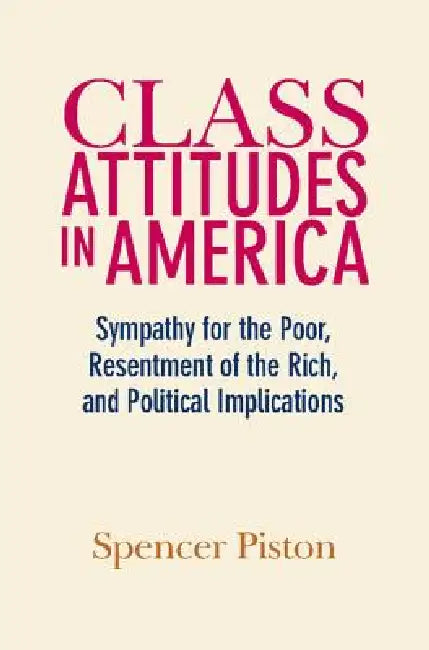 Class Attitudes in America: Sympathy for the Poor, Resentment of the Rich, and Political Implications by Spencer Piston