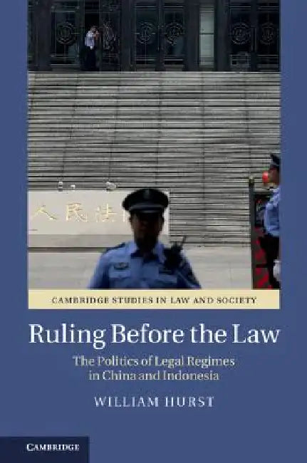 Ruling Before the Law: The Politics of Legal Regimes in China and Indonesia by William Hurst