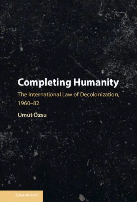 Completing Humanity: The International Law of Decolonization, 1960-82 by Umut Özsu