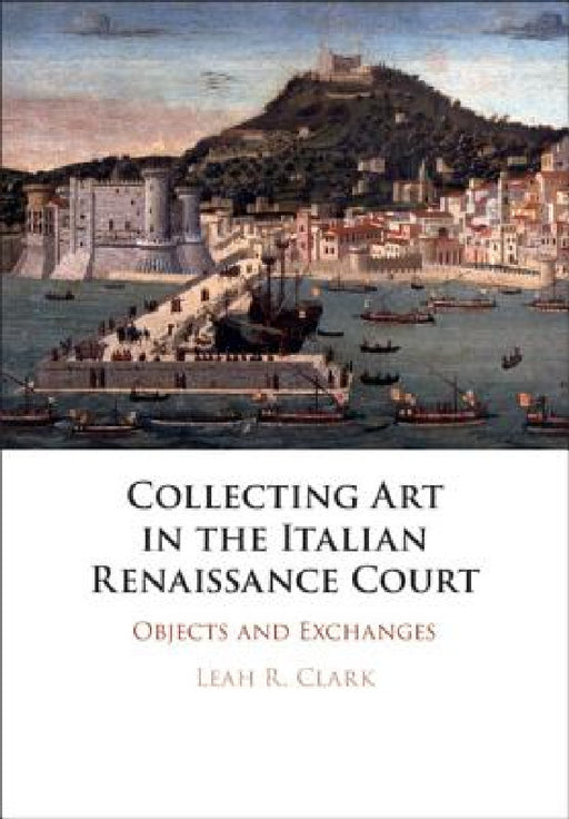 Collecting Art in the Italian Renaissance Court by Leah R. Clark