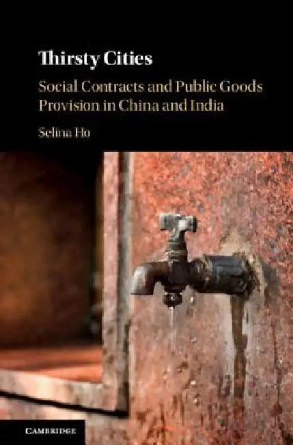 Thirsty Cities: Social Contracts and Public Goods Provision in China and India by Selina Ho