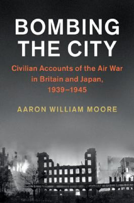 Bombing the City: Civilian Accounts of the Air War in Britain and Japan, 1939-1945 by Aaron William Moore