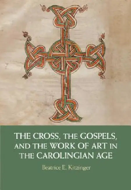 The Cross, the Gospels, and the Work of Art in the Carolingian Age by Beatrice E. Kitzinger