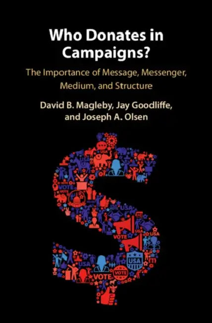 Who Donates in Campaigns?: The Importance of Message, Messenger, Medium, and Structure by David B. Magleby, Jay Goodliffe, Joseph A. Olsen