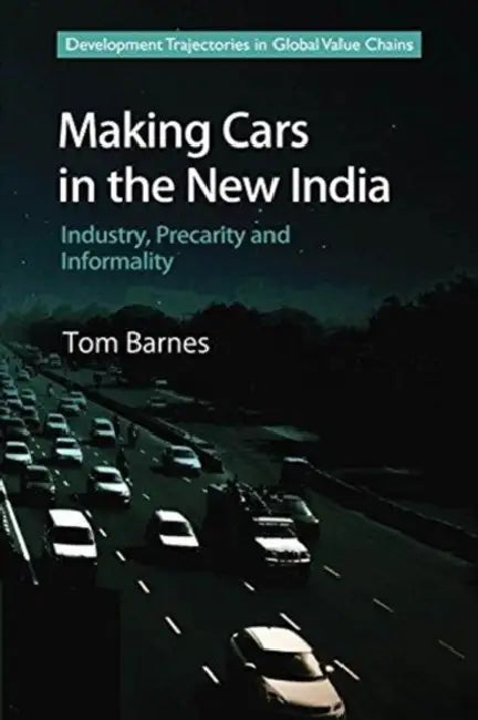 Making Cars in the New India: Industry, Precarity and Informality by Tom Barnes