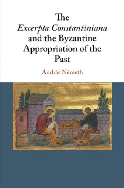 The Excerpta Constantiniana and the Byzantine Appropriation of the Past by András Németh