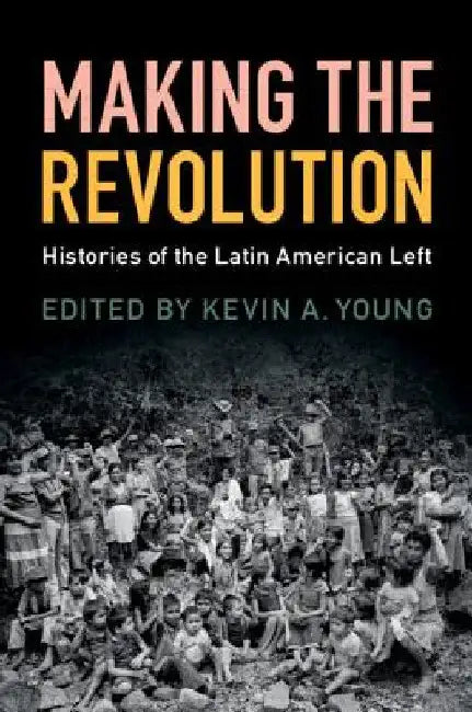 Making the Revolution: Histories of the Latin American Left by Kevin A. Young