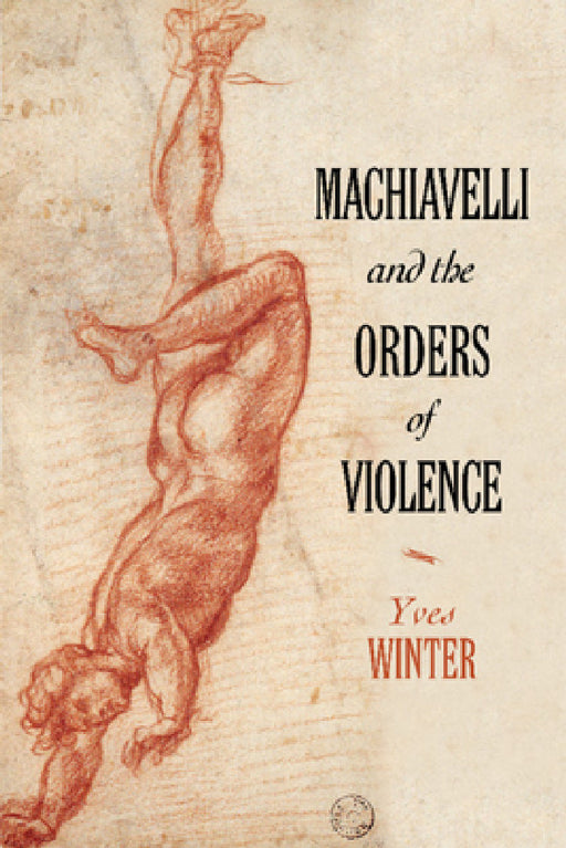 Machiavelli and the Orders of Violence by Yves Winter