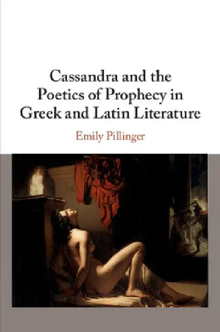 Cassandra and the Poetics of Prophecy in Greek and Latin Literature by Emily Pillinger