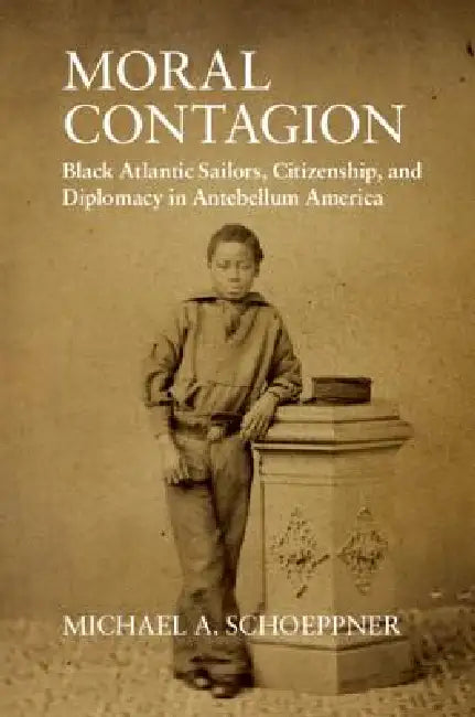 Moral Contagion: Black Atlantic Sailors, Citizenship, and Diplomacy in Antebellum America by Michael A. Schoeppner