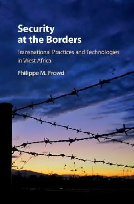 Security at the Borders: Transnational Practices and Technologies in West Africa by Philippe M. Frowd